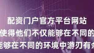 配资门户官方平台网站这些特质使得他们不仅能够在不同的环境中游刃有余