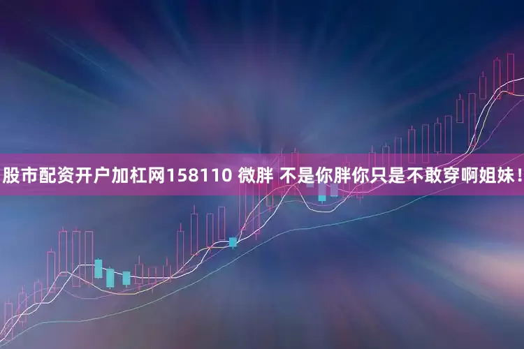 股市配资开户加杠网158110 微胖 不是你胖你只是不敢穿啊姐妹！