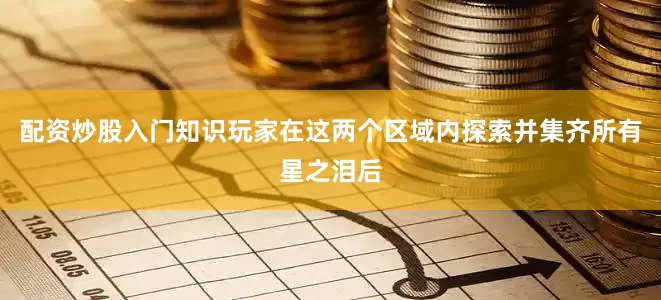 配资炒股入门知识玩家在这两个区域内探索并集齐所有星之泪后