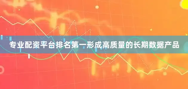 专业配资平台排名第一形成高质量的长期数据产品
