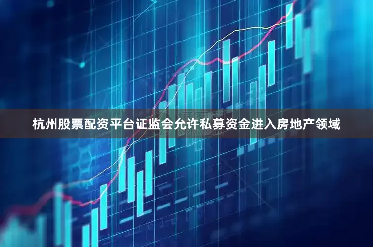 杭州股票配资平台证监会允许私募资金进入房地产领域