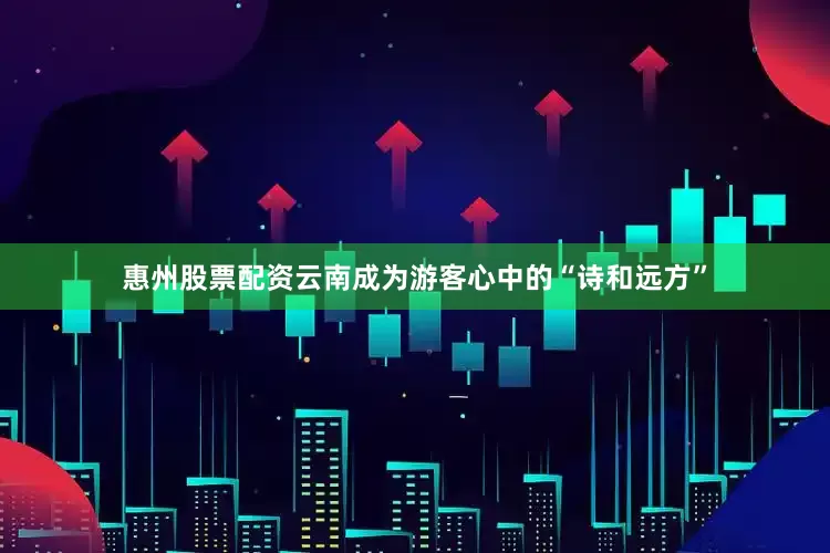 惠州股票配资云南成为游客心中的“诗和远方”