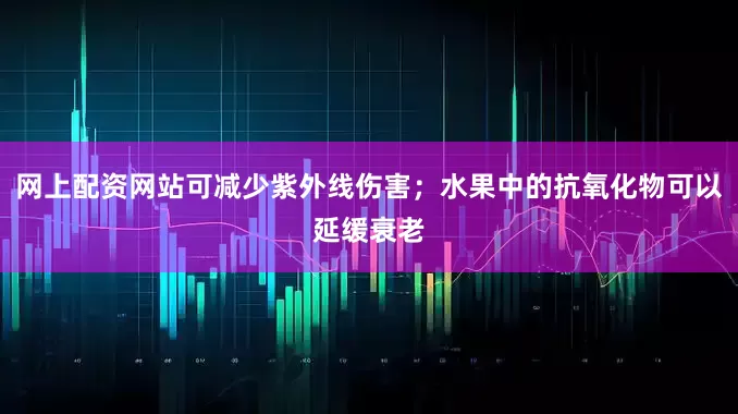 网上配资网站可减少紫外线伤害；水果中的抗氧化物可以延缓衰老