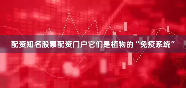 配资知名股票配资门户它们是植物的“免疫系统”
