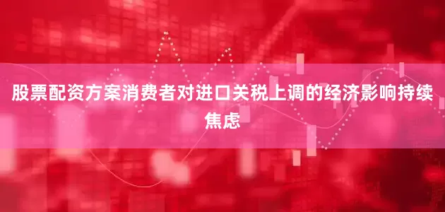 股票配资方案消费者对进口关税上调的经济影响持续焦虑