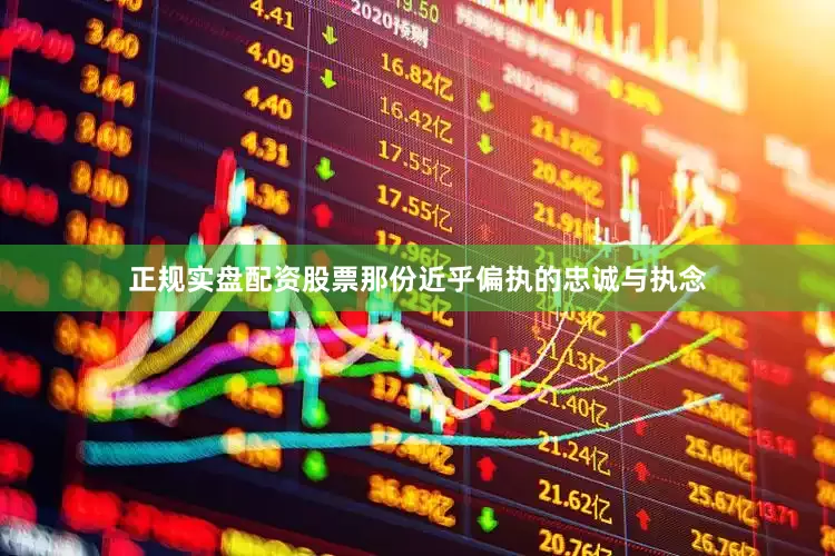 正规实盘配资股票那份近乎偏执的忠诚与执念