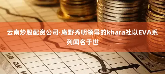 云南炒股配资公司·庵野秀明领导的khara社以EVA系列闻名于世