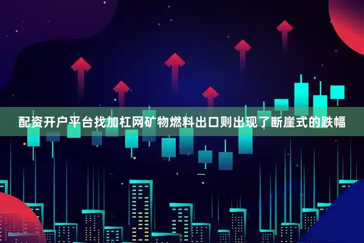 配资开户平台找加杠网矿物燃料出口则出现了断崖式的跌幅