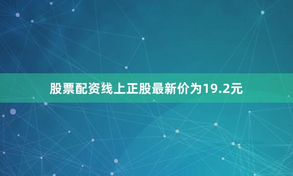 股票配资线上正股最新价为19.2元
