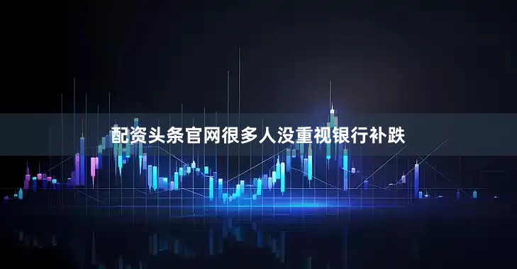 配资头条官网很多人没重视银行补跌