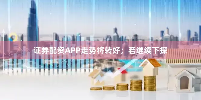 证券配资APP走势将转好；若继续下探