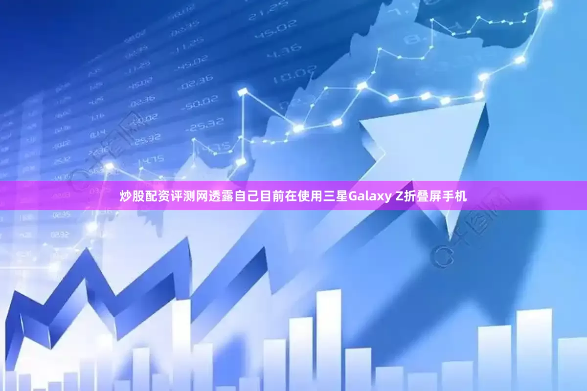炒股配资评测网透露自己目前在使用三星Galaxy Z折叠屏手机