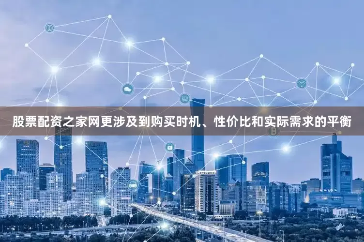 股票配资之家网更涉及到购买时机、性价比和实际需求的平衡