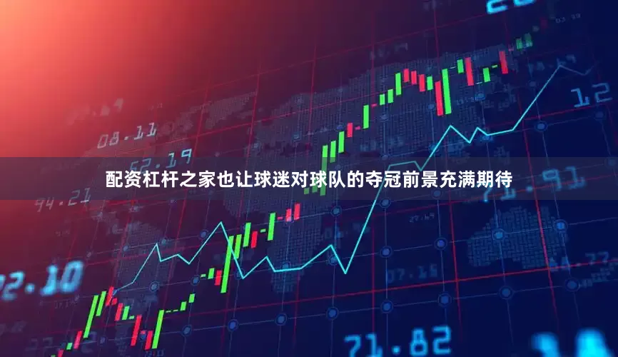 配资杠杆之家也让球迷对球队的夺冠前景充满期待