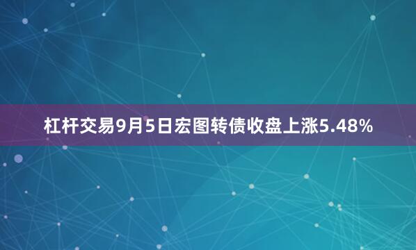 杠杆交易9月5日宏图转债收盘上涨5.48%