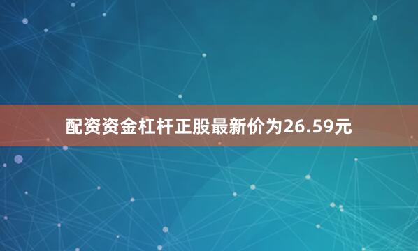 配资资金杠杆正股最新价为26.59元