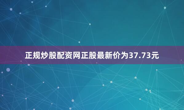 正规炒股配资网正股最新价为37.73元